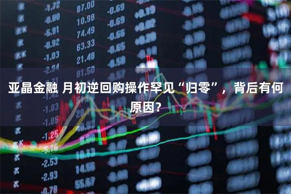 亚晶金融 月初逆回购操作罕见“归零”，背后有何原因？