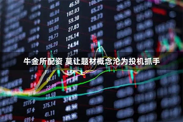 牛金所配资 莫让题材概念沦为投机抓手