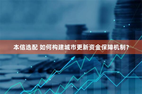 本信选配 如何构建城市更新资金保障机制？