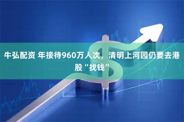 牛弘配资 年接待960万人次，清明上河园仍要去港股“找钱”