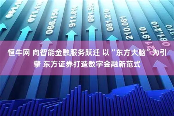 恒牛网 向智能金融服务跃迁 以“东方大脑”为引擎 东方证券打造数字金融新范式