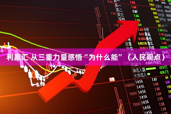 利赢汇 从三重力量感悟“为什么能”（人民观点）