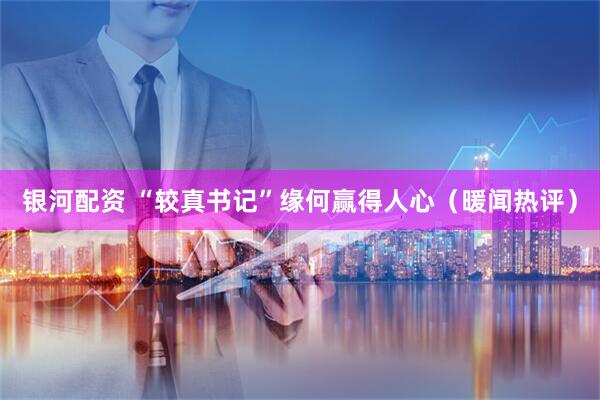 银河配资 “较真书记”缘何赢得人心（暖闻热评）