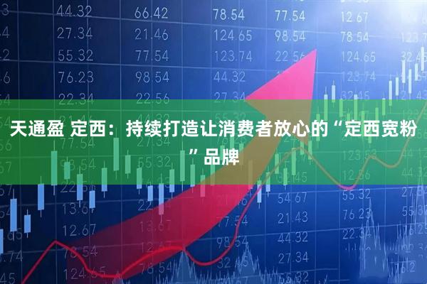 天通盈 定西：持续打造让消费者放心的“定西宽粉”品牌
