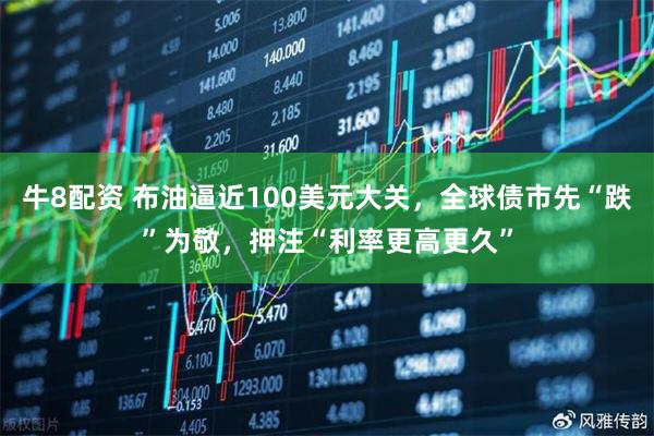牛8配资 布油逼近100美元大关，全球债市先“跌”为敬，押注“利率更高更久”