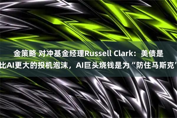 金策略 对冲基金经理Russell Clark：美债是比AI更大的投机泡沫，AI巨头烧钱是为“防住马斯克”