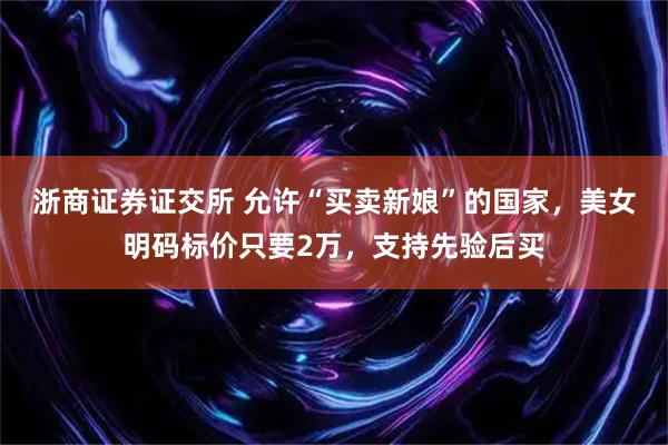 浙商证券证交所 允许“买卖新娘”的国家，美女明码标价只要2万，支持先验后买