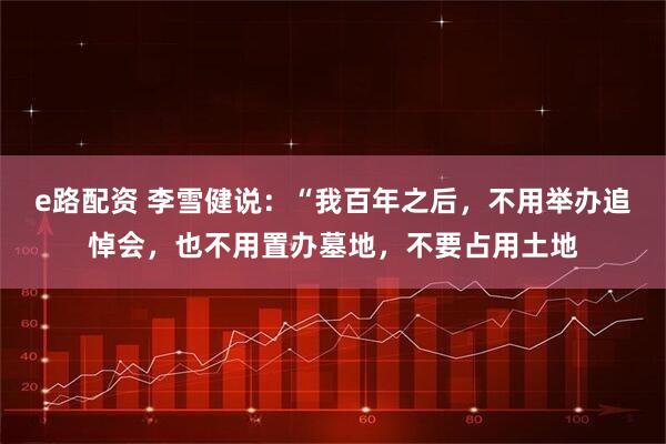 e路配资 李雪健说：“我百年之后，不用举办追悼会，也不用置办墓地，不要占用土地