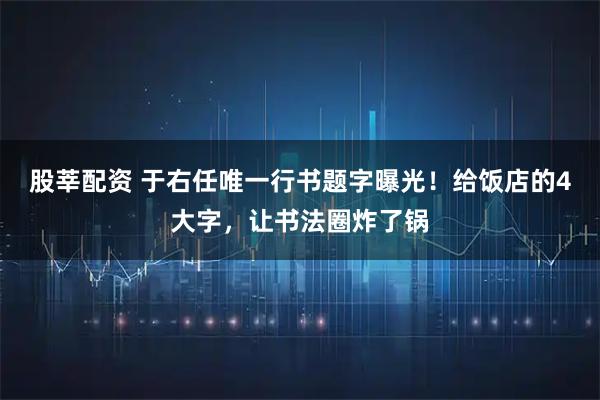 股莘配资 于右任唯一行书题字曝光！给饭店的4大字，让书法圈炸了锅