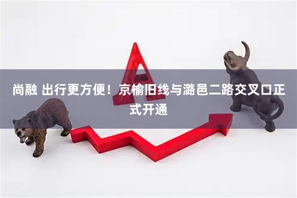 尚融 出行更方便！京榆旧线与潞邑二路交叉口正式开通