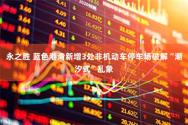 永之胜 蓝色港湾新增3处非机动车停车场破解“潮汐式”乱象
