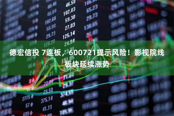 德宏信投 7连板，600721提示风险！影视院线板块延续涨势